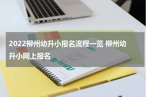2022柳州幼升小报名流程一览 柳州幼升小网上报名