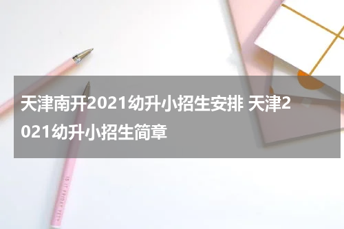 天津南开2021幼升小招生安排 天津2021幼升小招生简章