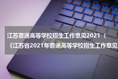 江苏普通高等学校招生工作意见2021（《江苏省2021年普通高等学校招生工作意见》）