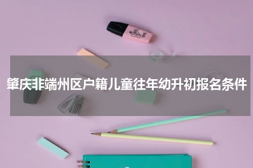 肇庆非端州区户籍儿童往年幼升初报名条件