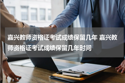 嘉兴教师资格证考试成绩保留几年 嘉兴教师资格证考试成绩保留几年时间