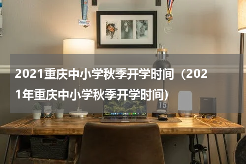 2021重庆中小学秋季开学时间（2021年重庆中小学秋季开学时间）