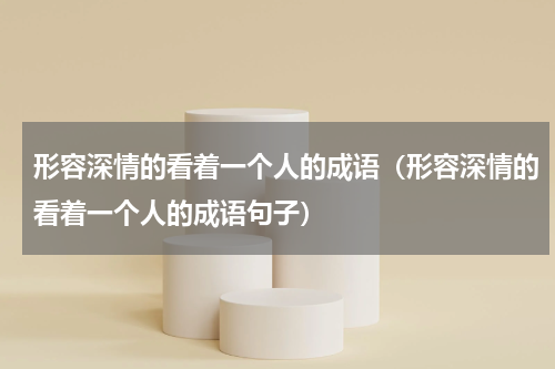 形容深情的看着一个人的成语（形容深情的看着一个人的成语句子）