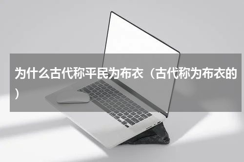 为什么古代称平民为布衣(古代称为布衣的)