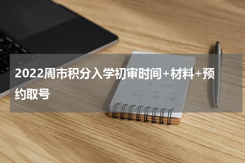 2022周市积分入学初审时间+材料+预约取号