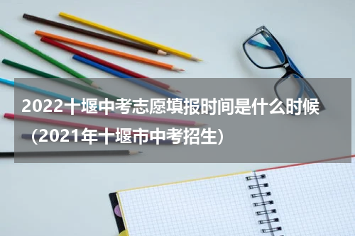 2022十堰中考志愿填报时间是什么时候（2021年十堰市中考招生）