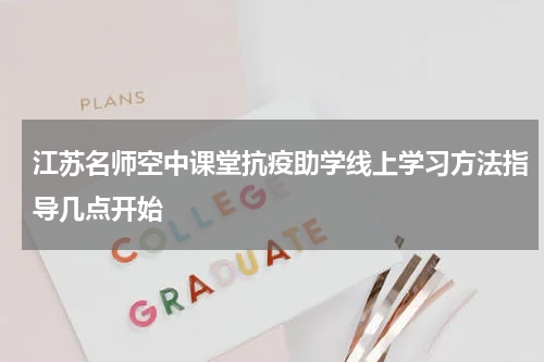 江苏名师空中课堂抗疫助学线上学习方法指导几点开始