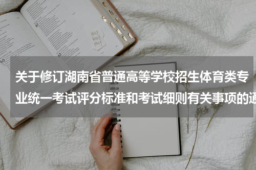关于修订湖南省普通高等学校招生体育类专业统一考试评分标准和考试细则有关事项的通知