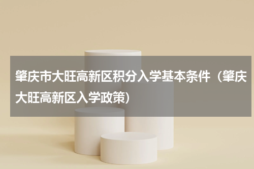 肇庆市大旺高新区积分入学基本条件(肇庆大旺高新区入学政策)