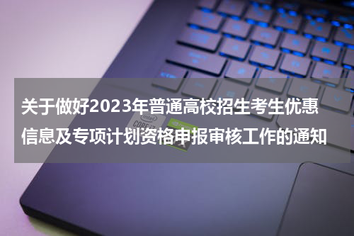 关于做好2023年普通高校招生考生优惠信息及专项计划资格申报审核工作的通知