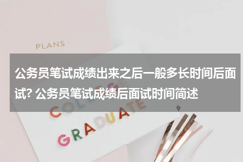公务员笔试成绩出来之后一般多长时间后面试? 公务员笔试成绩后面试时间简述
