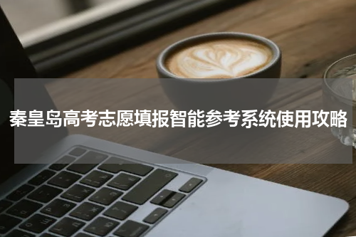 秦皇岛高考志愿填报智能参考系统使用攻略