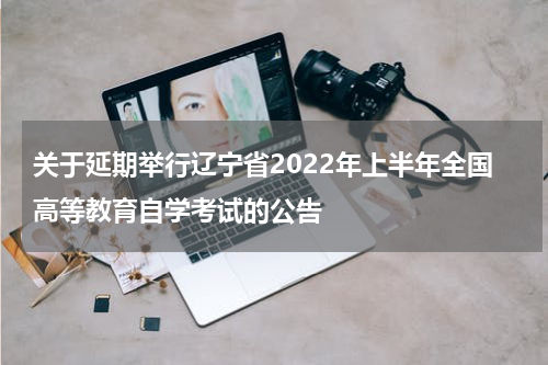 关于延期举行辽宁省2022年上半年全国高等教育自学考试的公告