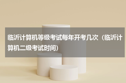 临沂计算机等级考试每年开考几次(临沂计算机二级考试时间)