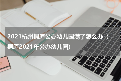 2021杭州桐庐公办幼儿园满了怎么办（桐庐2021年公办幼儿园）