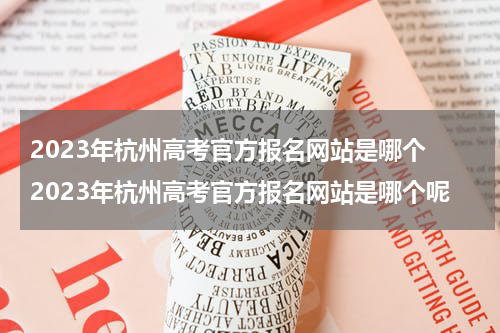 2023年杭州高考官方报名网站是哪个 2023年杭州高考官方报名网站是哪个呢