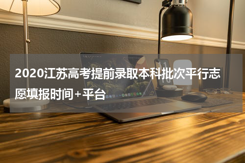 2020江苏高考提前录取本科批次平行志愿填报时间+平台