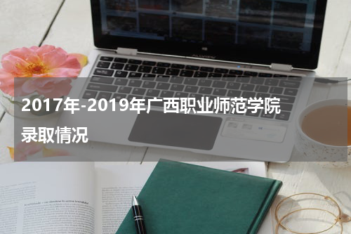 2017年-2019年广西职业师范学院录取情况