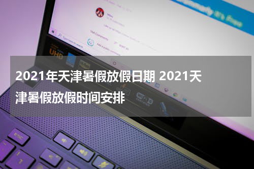 2021年天津暑假放假日期 2021天津暑假放假时间安排