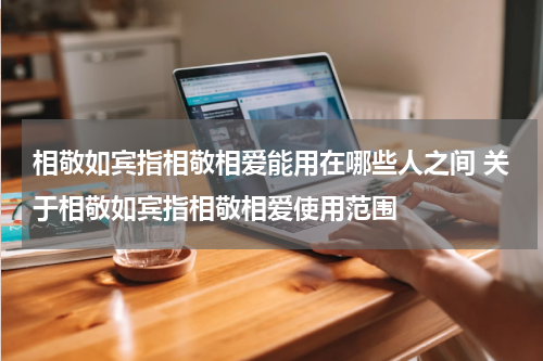 相敬如宾指相敬相爱能用在哪些人之间 关于相敬如宾指相敬相爱使用范围