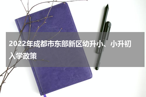 2022年成都市东部新区幼升小、小升初入学政策