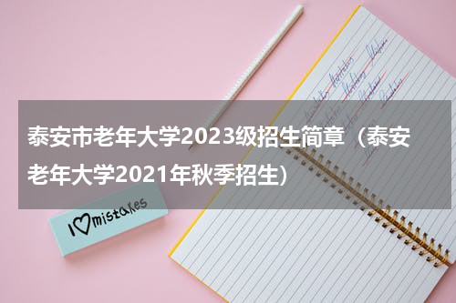 泰安市老年大学2023级招生简章(泰安老年大学2021年秋季招生)