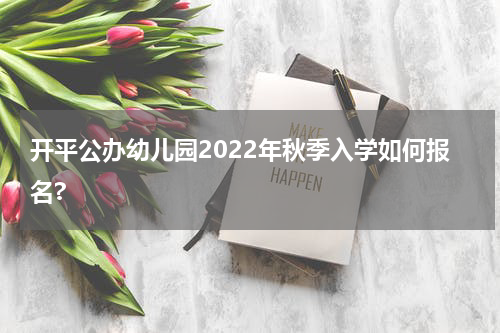 开平公办幼儿园2022年秋季入学如何报名?