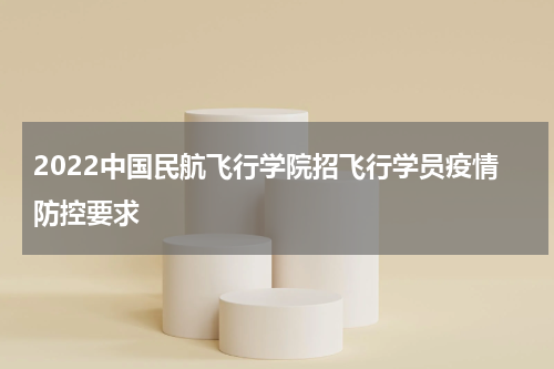 2022中国民航飞行学院招飞行学员疫情防控要求