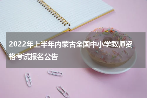 2022年上半年内蒙古全国中小学教师资格考试报名公告