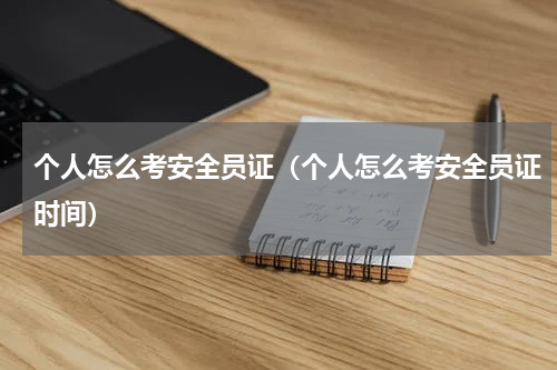 个人怎么考安全员证（个人怎么考安全员证时间）