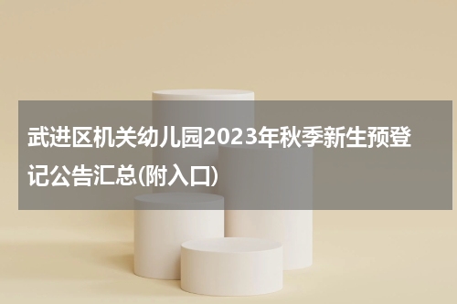 武进区机关幼儿园2023年秋季新生预登记公告汇总(附入口)