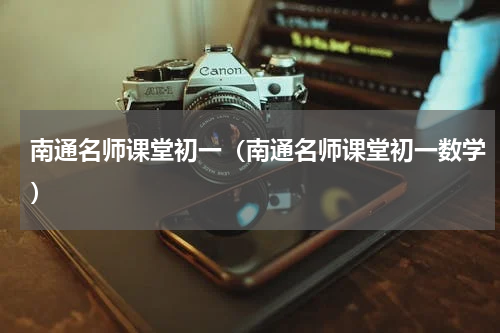 南通名师课堂初一（南通名师课堂初一数学）