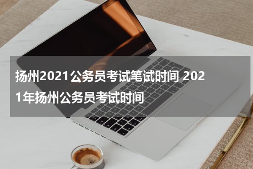 扬州2021公务员考试笔试时间 2021年扬州公务员考试时间