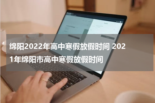 绵阳2022年高中寒假放假时间 2021年绵阳市高中寒假放假时间