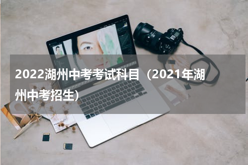 2022湖州中考考试科目(2021年湖州中考招生)