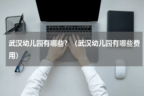 武汉幼儿园有哪些？（武汉幼儿园有哪些费用）