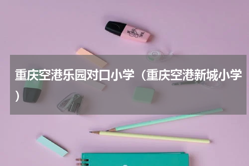 重庆空港乐园对口小学（重庆空港新城小学）
