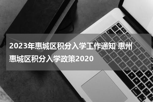 2023年惠城区积分入学工作通知 惠州惠城区积分入学政策2020
