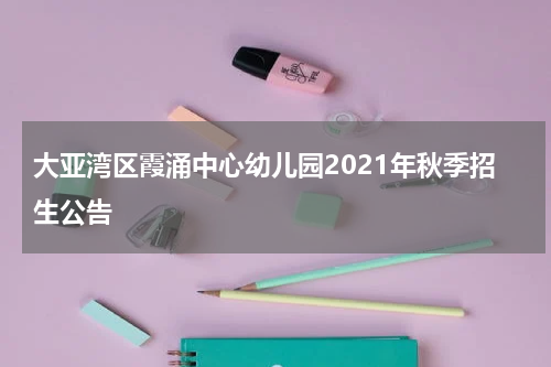 大亚湾区霞涌中心幼儿园2021年秋季招生公告