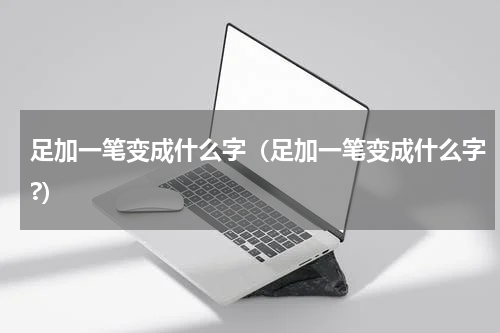 足加一笔变成什么字（足加一笔变成什么字?）