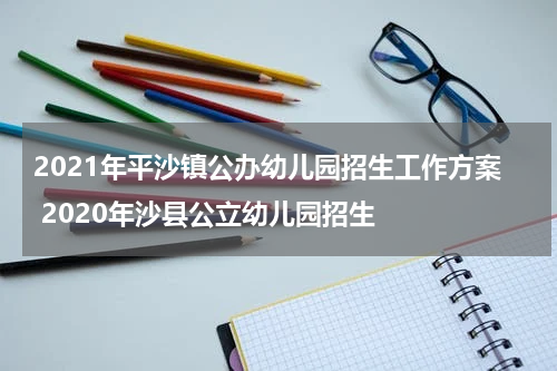 2021年平沙镇公办幼儿园招生工作方案 2020年沙县公立幼儿园招生