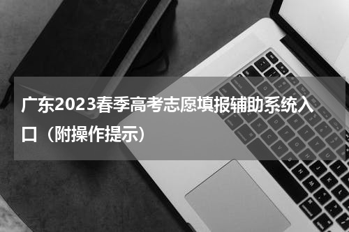 广东2023春季高考志愿填报辅助系统入口（附操作提示）