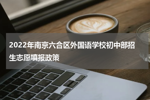 2022年南京六合区外国语学校初中部招生志愿填报政策