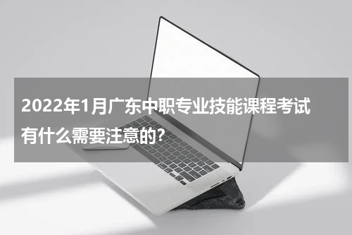 2022年1月广东中职专业技能课程考试有什么需要注意的?