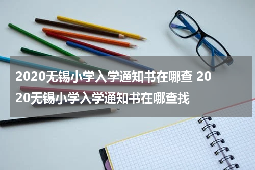2020无锡小学入学通知书在哪查 2020无锡小学入学通知书在哪查找