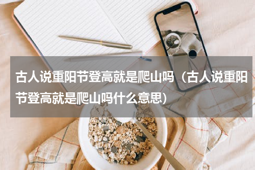 古人说重阳节登高就是爬山吗（古人说重阳节登高就是爬山吗什么意思）