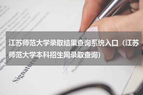 江苏师范大学录取结果查询系统入口（江苏师范大学本科招生网录取查询）