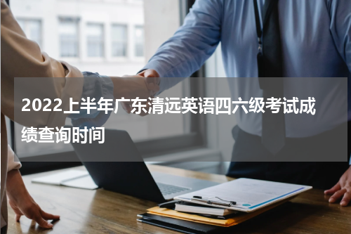 2022上半年广东清远英语四六级考试成绩查询时间