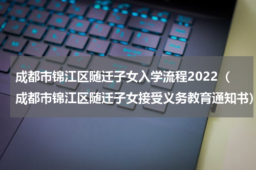 成都市锦江区随迁子女入学流程2022（成都市锦江区随迁子女接受义务教育通知书）