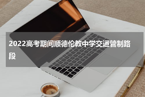 2022高考期间顺德伦教中学交通管制路段